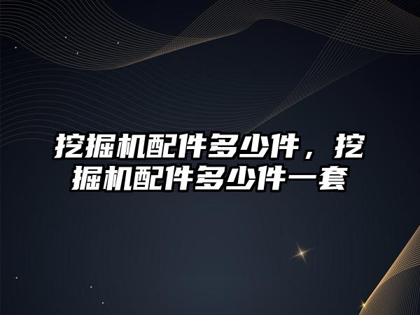 挖掘機配件多少件，挖掘機配件多少件一套