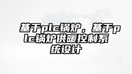 基于plc鍋爐，基于plc鍋爐供暖控制系統設計