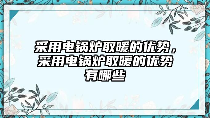 采用電鍋爐取暖的優(yōu)勢，采用電鍋爐取暖的優(yōu)勢有哪些