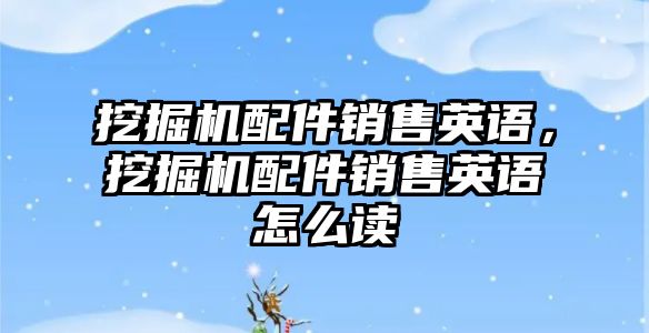 挖掘機配件銷售英語，挖掘機配件銷售英語怎么讀