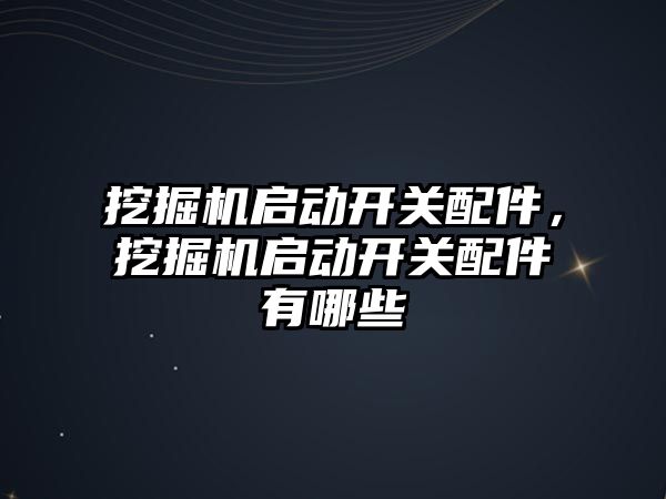 挖掘機啟動開關配件，挖掘機啟動開關配件有哪些