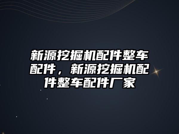 新源挖掘機配件整車配件，新源挖掘機配件整車配件廠家