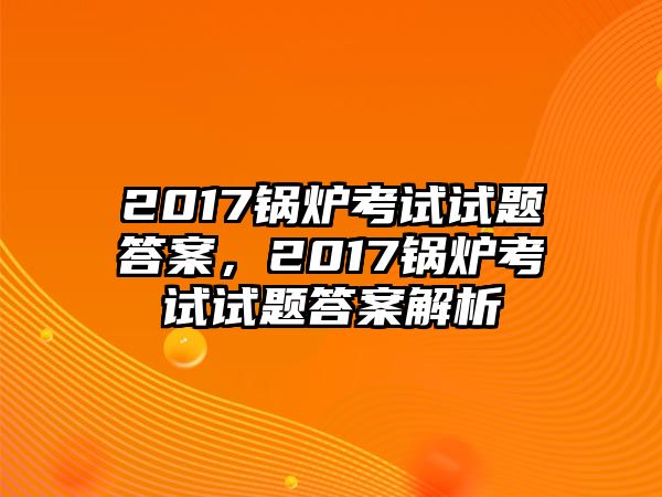 2017鍋爐考試試題答案，2017鍋爐考試試題答案解析