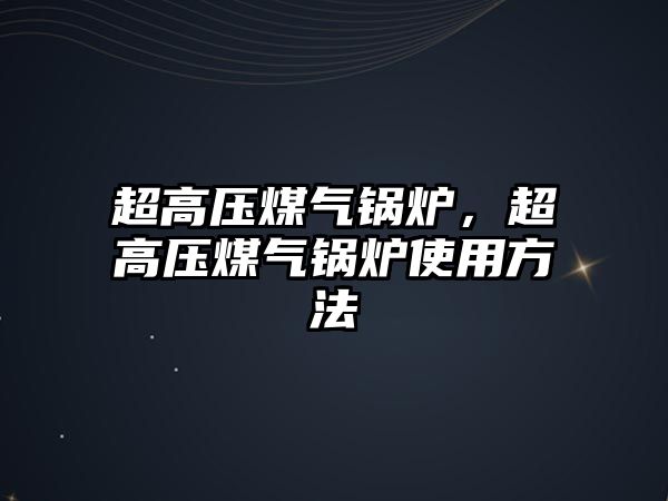 超高壓煤氣鍋爐，超高壓煤氣鍋爐使用方法