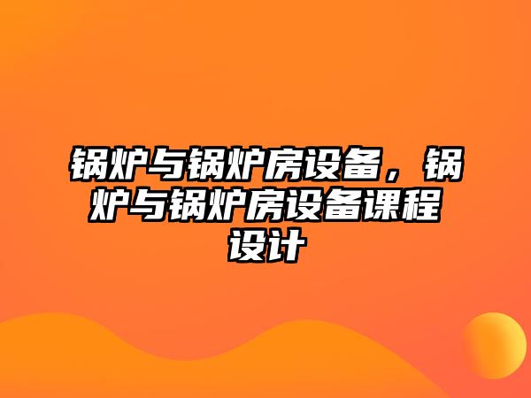 鍋爐與鍋爐房設(shè)備，鍋爐與鍋爐房設(shè)備課程設(shè)計(jì)