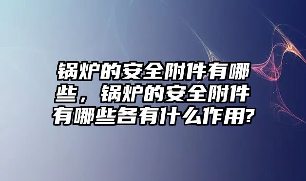 鍋爐的安全附件有哪些，鍋爐的安全附件有哪些各有什么作用?