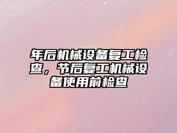 年后機械設備復工檢查，節(jié)后復工機械設備使用前檢查