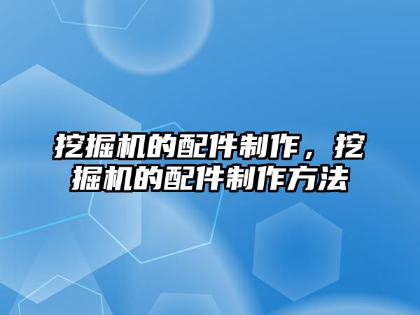 挖掘機的配件制作，挖掘機的配件制作方法