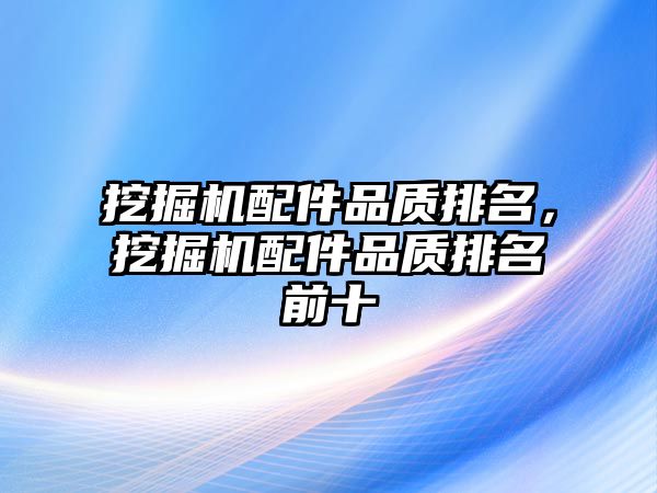 挖掘機配件品質(zhì)排名，挖掘機配件品質(zhì)排名前十