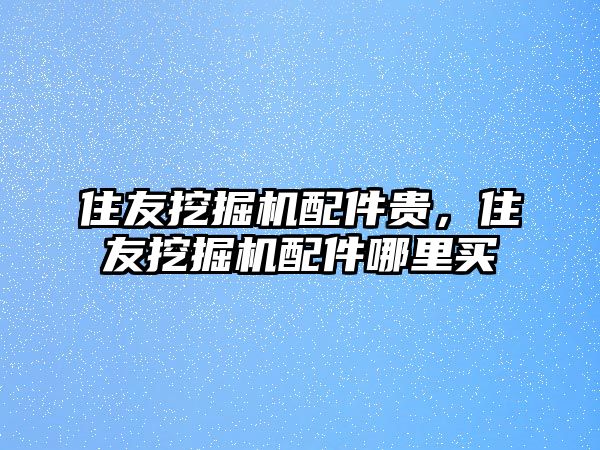 住友挖掘機(jī)配件貴，住友挖掘機(jī)配件哪里買