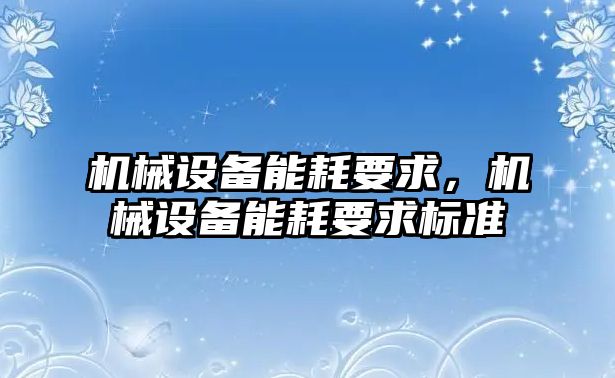 機(jī)械設(shè)備能耗要求，機(jī)械設(shè)備能耗要求標(biāo)準(zhǔn)