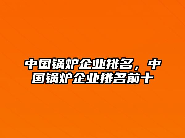 中國鍋爐企業(yè)排名，中國鍋爐企業(yè)排名前十