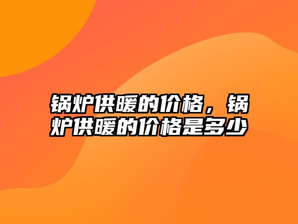 鍋爐供暖的價格，鍋爐供暖的價格是多少