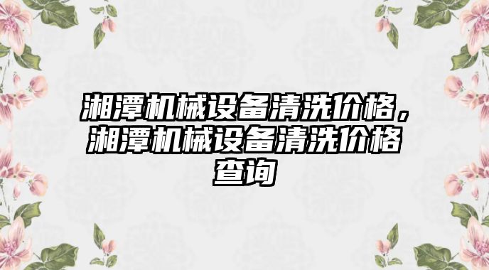 湘潭機械設備清洗價格，湘潭機械設備清洗價格查詢