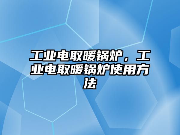 工業(yè)電取暖鍋爐，工業(yè)電取暖鍋爐使用方法