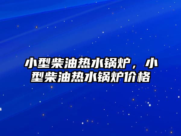 小型柴油熱水鍋爐，小型柴油熱水鍋爐價(jià)格