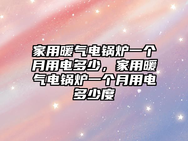 家用暖氣電鍋爐一個(gè)月用電多少，家用暖氣電鍋爐一個(gè)月用電多少度