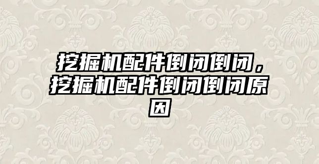 挖掘機配件倒閉倒閉，挖掘機配件倒閉倒閉原因