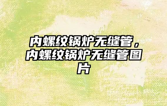 內螺紋鍋爐無縫管，內螺紋鍋爐無縫管圖片