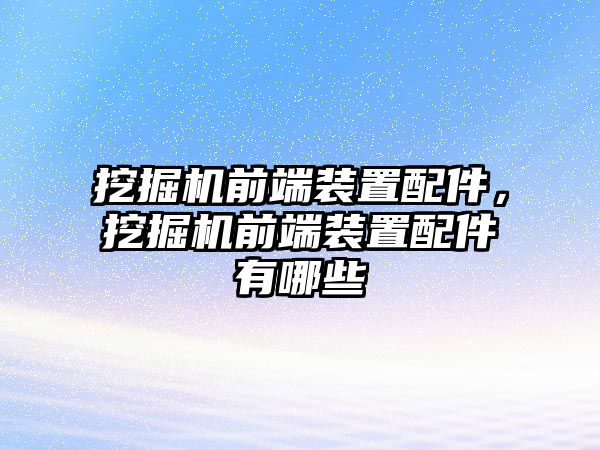 挖掘機前端裝置配件，挖掘機前端裝置配件有哪些