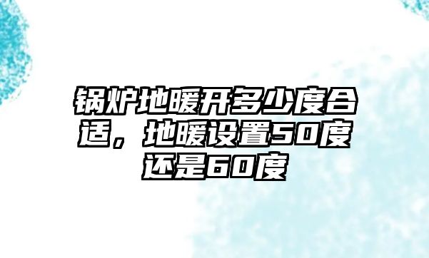 鍋爐地暖開多少度合適，地暖設(shè)置50度還是60度