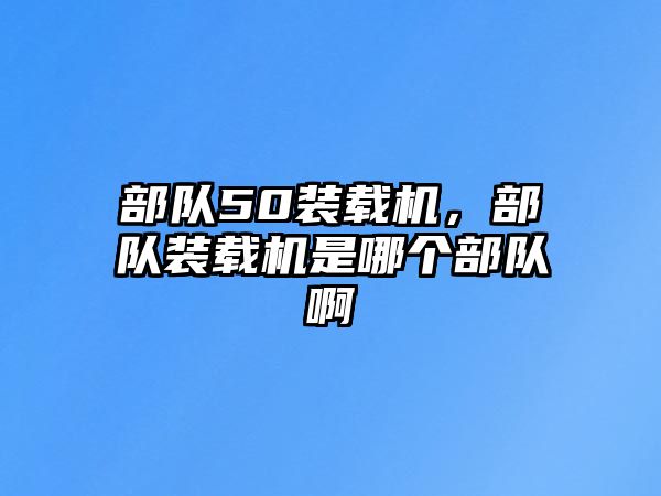 部隊50裝載機(jī)，部隊裝載機(jī)是哪個部隊啊