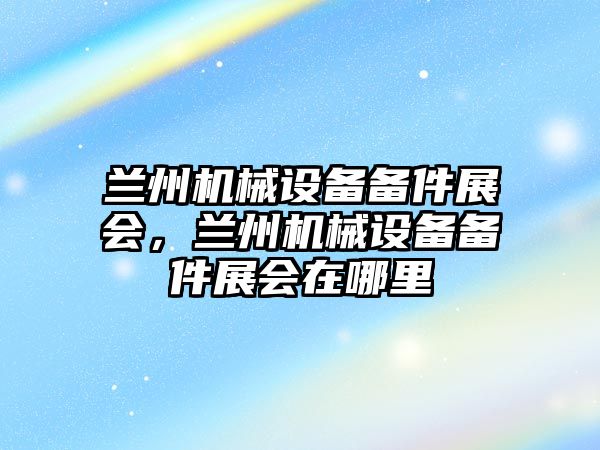 蘭州機械設(shè)備備件展會，蘭州機械設(shè)備備件展會在哪里