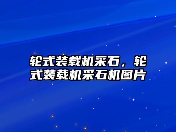 輪式裝載機采石，輪式裝載機采石機圖片