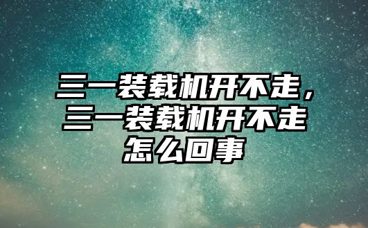 三一裝載機(jī)開不走，三一裝載機(jī)開不走怎么回事