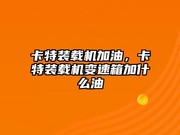 卡特裝載機加油，卡特裝載機變速箱加什么油