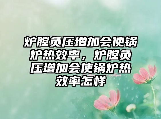 爐膛負壓增加會使鍋爐熱效率，爐膛負壓增加會使鍋爐熱效率怎樣