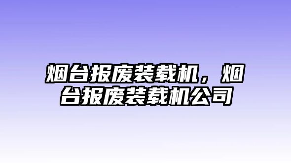 煙臺(tái)報(bào)廢裝載機(jī)，煙臺(tái)報(bào)廢裝載機(jī)公司