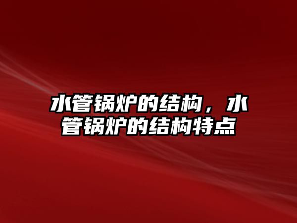 水管鍋爐的結(jié)構(gòu)，水管鍋爐的結(jié)構(gòu)特點(diǎn)