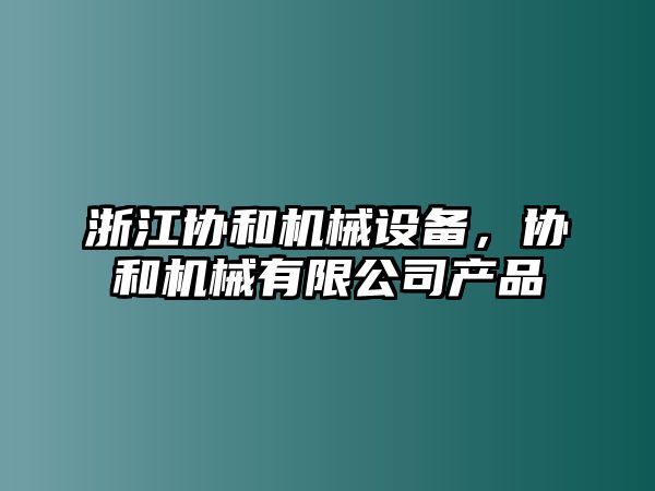 浙江協(xié)和機(jī)械設(shè)備，協(xié)和機(jī)械有限公司產(chǎn)品