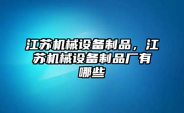 江蘇機(jī)械設(shè)備制品，江蘇機(jī)械設(shè)備制品廠有哪些