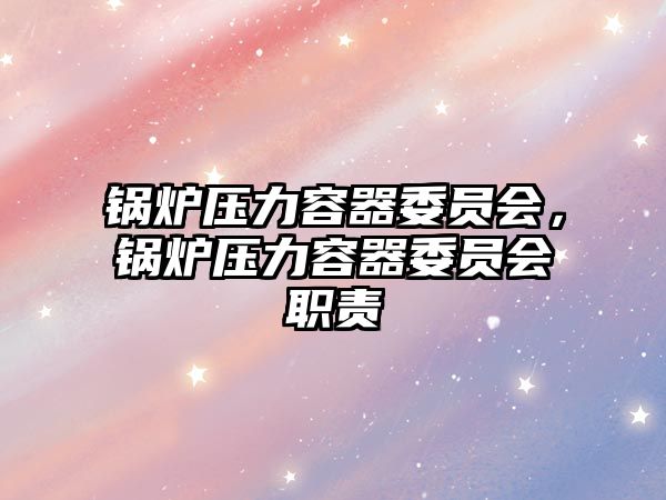 鍋爐壓力容器委員會(huì)，鍋爐壓力容器委員會(huì)職責(zé)