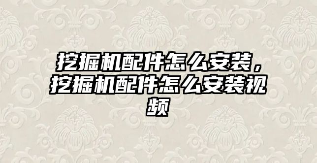 挖掘機配件怎么安裝，挖掘機配件怎么安裝視頻