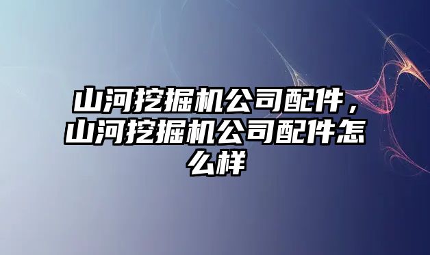 山河挖掘機公司配件，山河挖掘機公司配件怎么樣