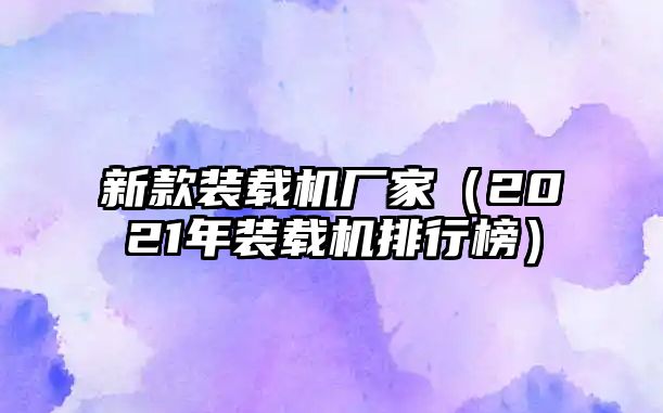 新款裝載機(jī)廠家（2021年裝載機(jī)排行榜）