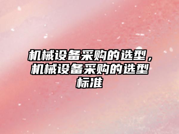 機械設備采購的選型，機械設備采購的選型標準