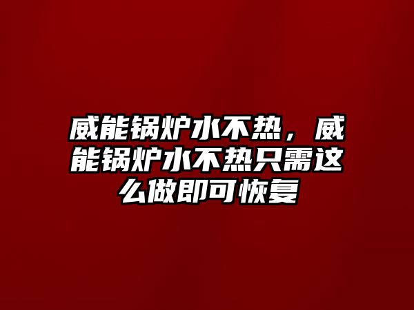 威能鍋爐水不熱，威能鍋爐水不熱只需這么做即可恢復(fù)