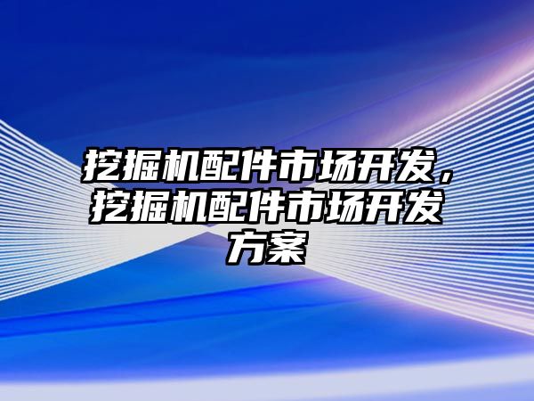 挖掘機(jī)配件市場開發(fā)，挖掘機(jī)配件市場開發(fā)方案