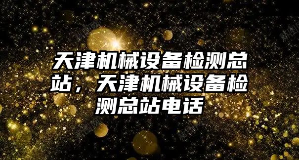 天津機械設(shè)備檢測總站，天津機械設(shè)備檢測總站電話