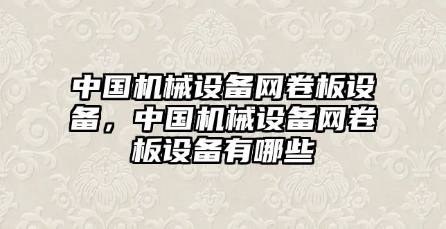 中國機(jī)械設(shè)備網(wǎng)卷板設(shè)備，中國機(jī)械設(shè)備網(wǎng)卷板設(shè)備有哪些