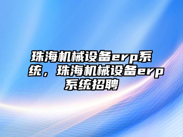 珠海機械設備erp系統(tǒng)，珠海機械設備erp系統(tǒng)招聘