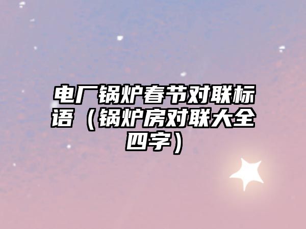 電廠鍋爐春節(jié)對(duì)聯(lián)標(biāo)語(yǔ)（鍋爐房對(duì)聯(lián)大全四字）