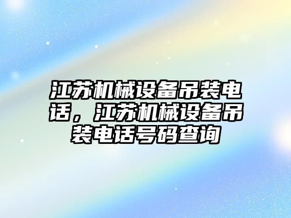 江蘇機械設(shè)備吊裝電話，江蘇機械設(shè)備吊裝電話號碼查詢