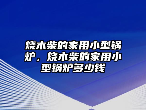 燒木柴的家用小型鍋爐，燒木柴的家用小型鍋爐多少錢