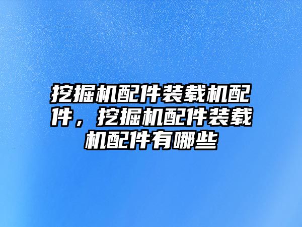 挖掘機(jī)配件裝載機(jī)配件，挖掘機(jī)配件裝載機(jī)配件有哪些