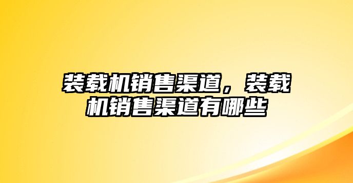 裝載機(jī)銷售渠道，裝載機(jī)銷售渠道有哪些